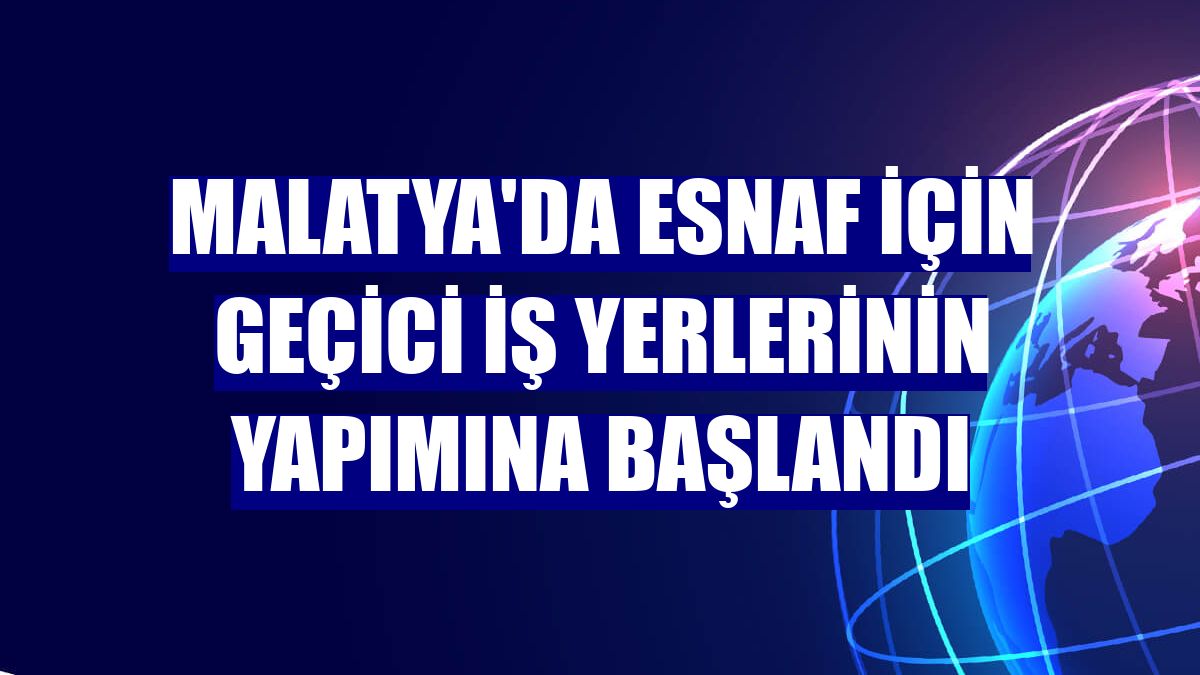 Malatya'da esnaf için geçici iş yerlerinin yapımına başlandı