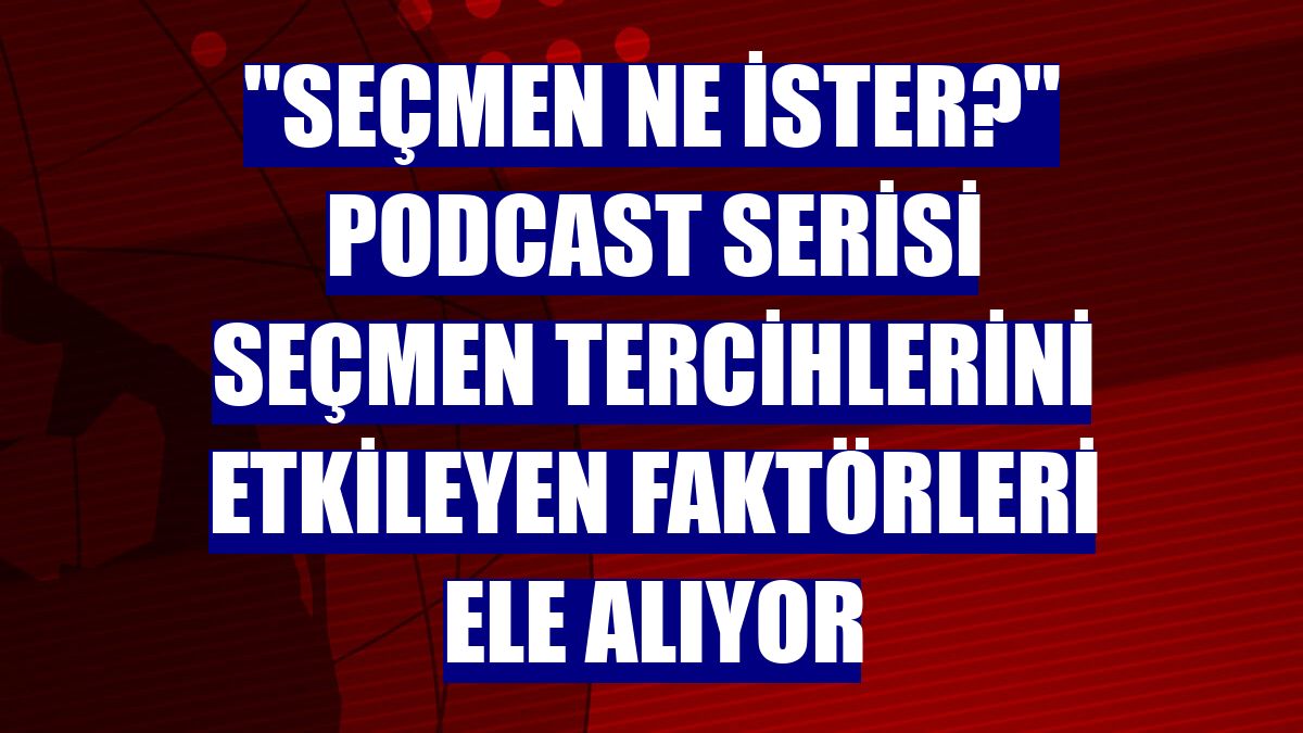 "Seçmen Ne İster?" podcast serisi seçmen tercihlerini etkileyen faktörleri ele alıyor