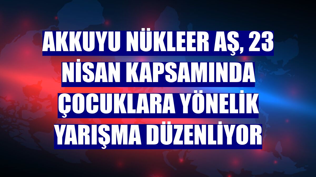 Akkuyu Nükleer AŞ, 23 Nisan kapsamında çocuklara yönelik yarışma düzenliyor