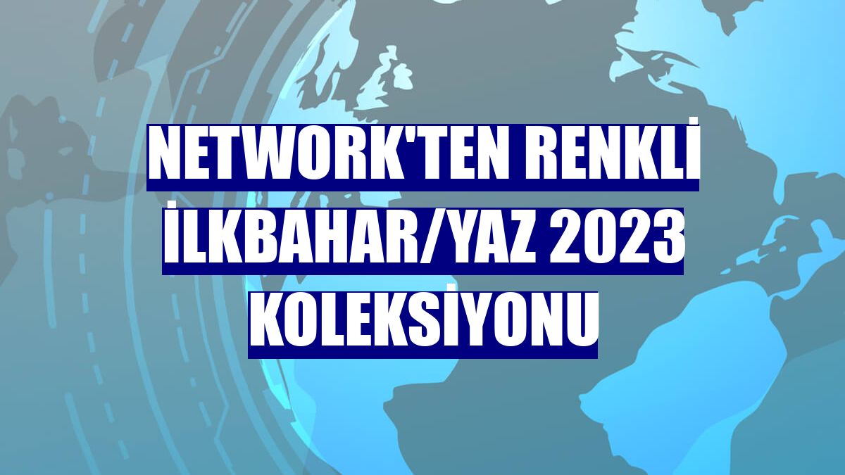 NetWork'ten renkli İlkbahar/Yaz 2023 koleksiyonu