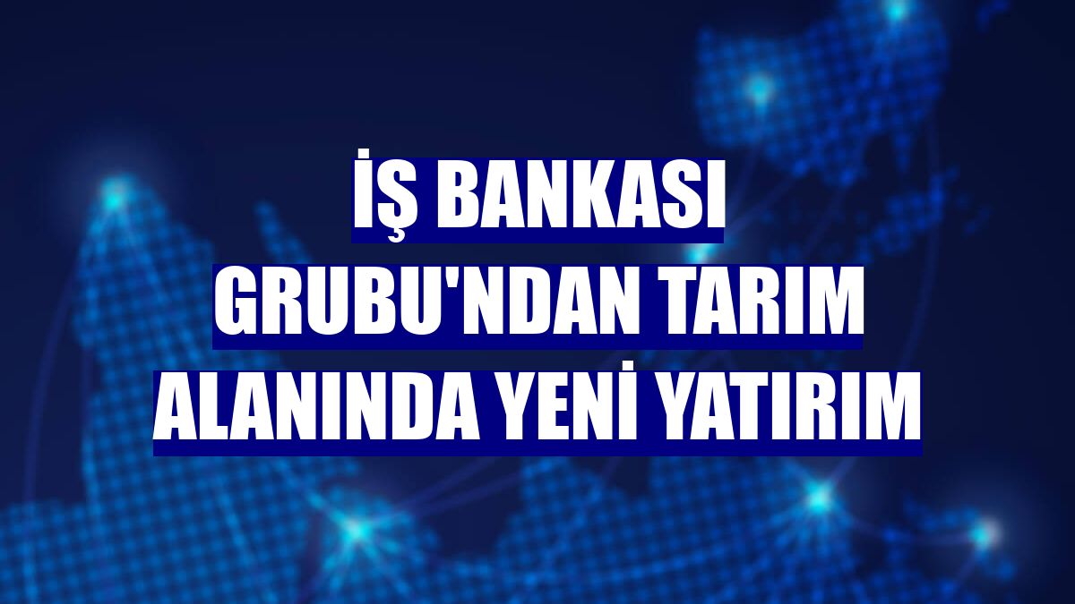 İş Bankası Grubu'ndan tarım alanında yeni yatırım