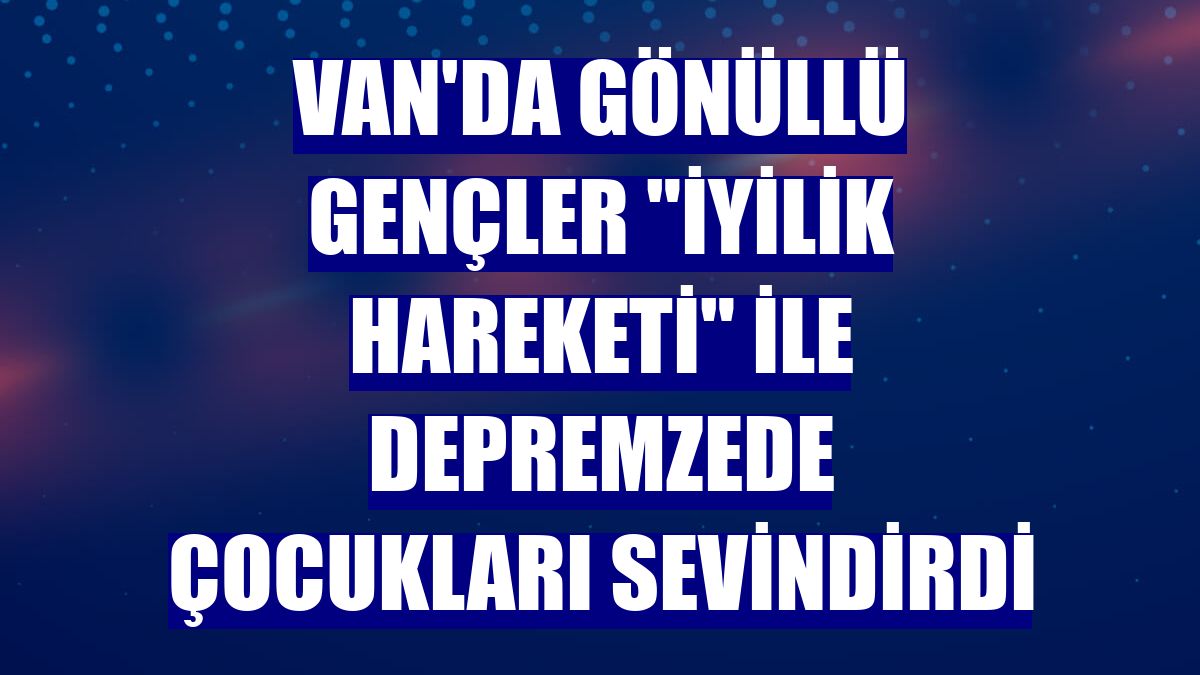 Van'da gönüllü gençler "iyilik hareketi" ile depremzede çocukları sevindirdi