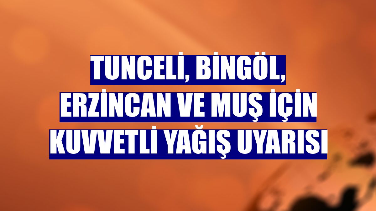 Tunceli, Bingöl, Erzincan ve Muş için kuvvetli yağış uyarısı