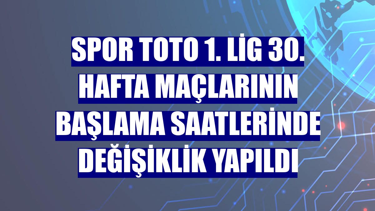 Spor Toto 1. Lig 30. hafta maçlarının başlama saatlerinde değişiklik yapıldı