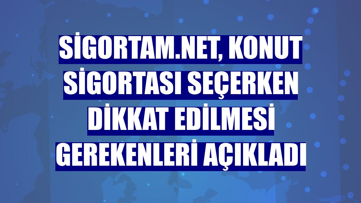 Sigortam.net, konut sigortası seçerken dikkat edilmesi gerekenleri açıkladı