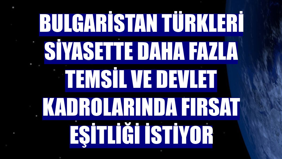 Bulgaristan Türkleri siyasette daha fazla temsil ve devlet kadrolarında fırsat eşitliği istiyor