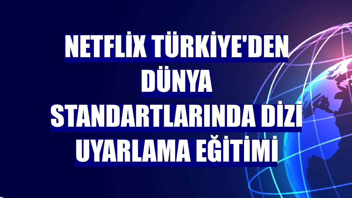 Netflix Türkiye'den dünya standartlarında dizi uyarlama eğitimi