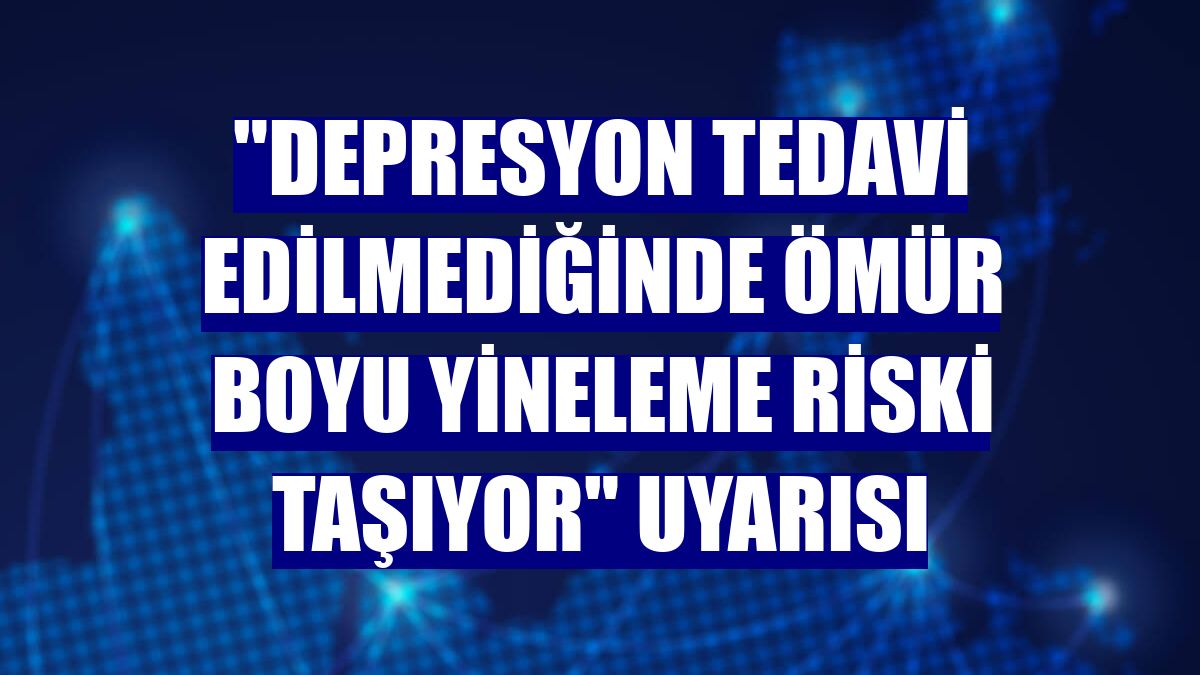 "Depresyon tedavi edilmediğinde ömür boyu yineleme riski taşıyor" uyarısı