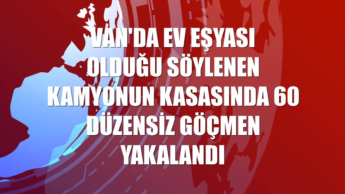 Van'da ev eşyası olduğu söylenen kamyonun kasasında 60 düzensiz göçmen yakalandı