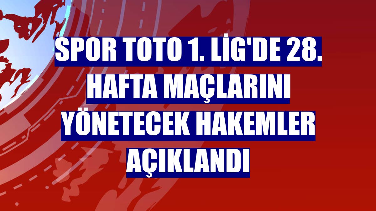 Spor Toto 1. Lig'de 28. hafta maçlarını yönetecek hakemler açıklandı