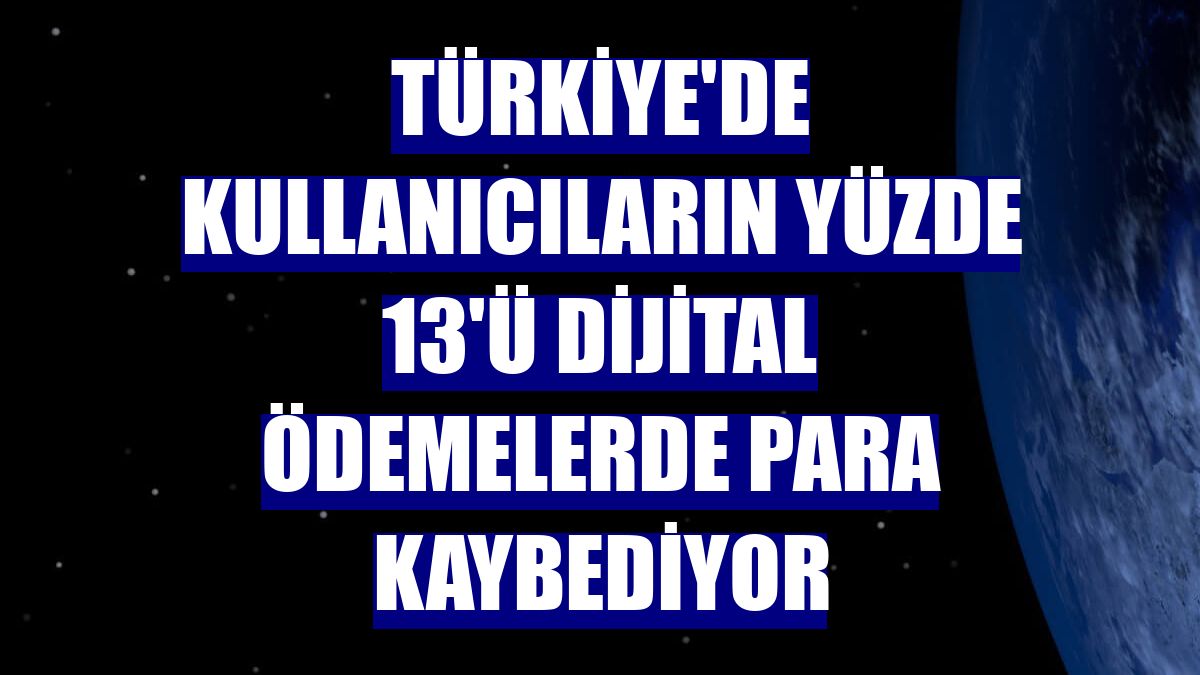 Türkiye'de kullanıcıların yüzde 13'ü dijital ödemelerde para kaybediyor
