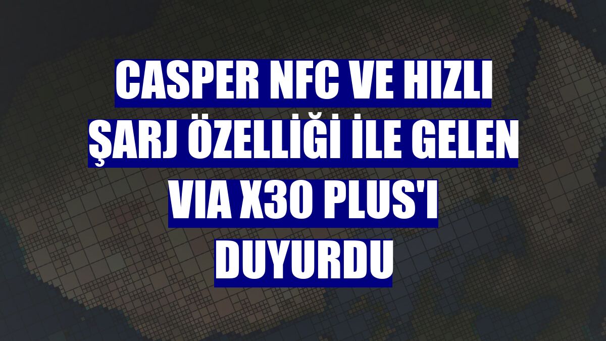 Casper NFC ve hızlı şarj özelliği ile gelen Vıa X30 Plus'ı duyurdu