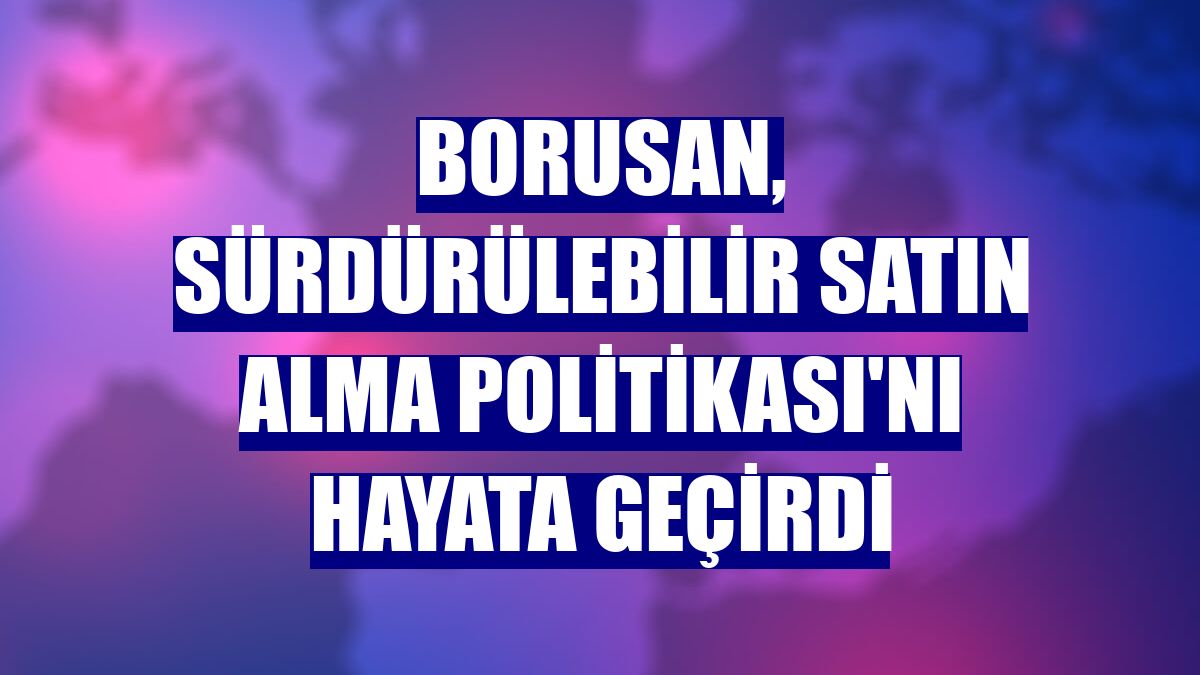 Borusan, Sürdürülebilir Satın Alma Politikası'nı hayata geçirdi