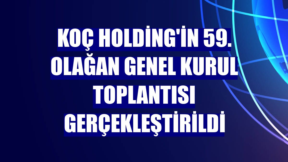 Koç Holding'in 59. Olağan Genel Kurul toplantısı gerçekleştirildi