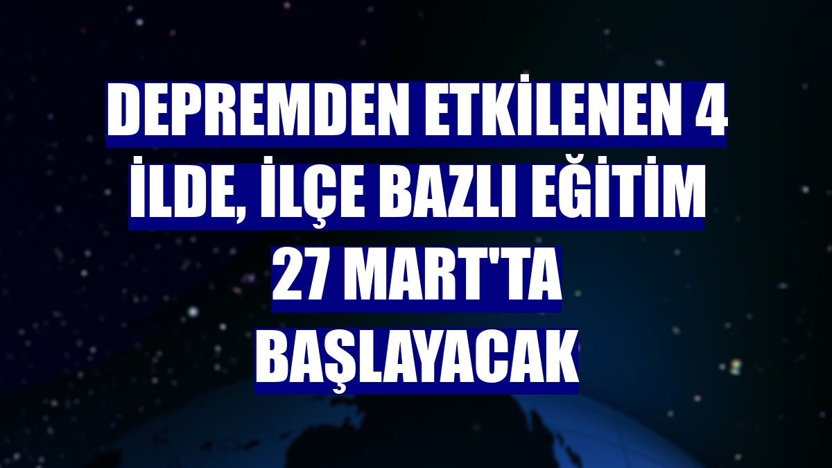 Depremden etkilenen 4 ilde, ilçe bazlı eğitim 27 Mart'ta başlayacak