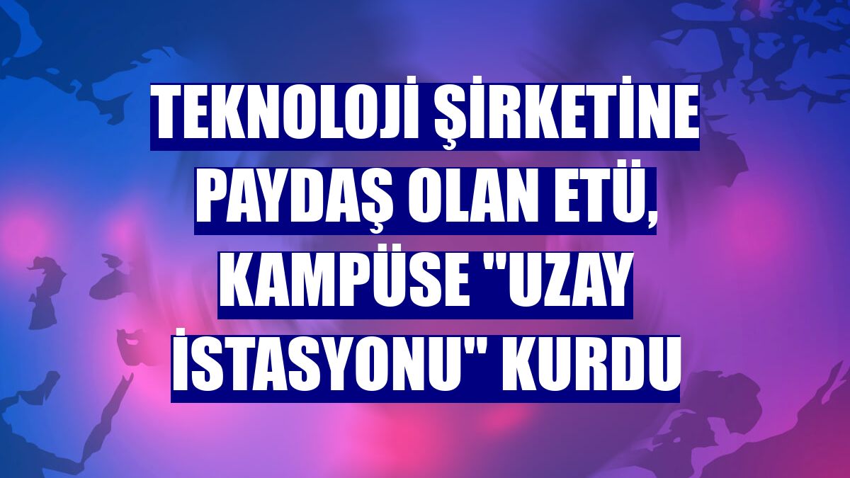 Teknoloji şirketine paydaş olan ETÜ, kampüse "uzay istasyonu" kurdu