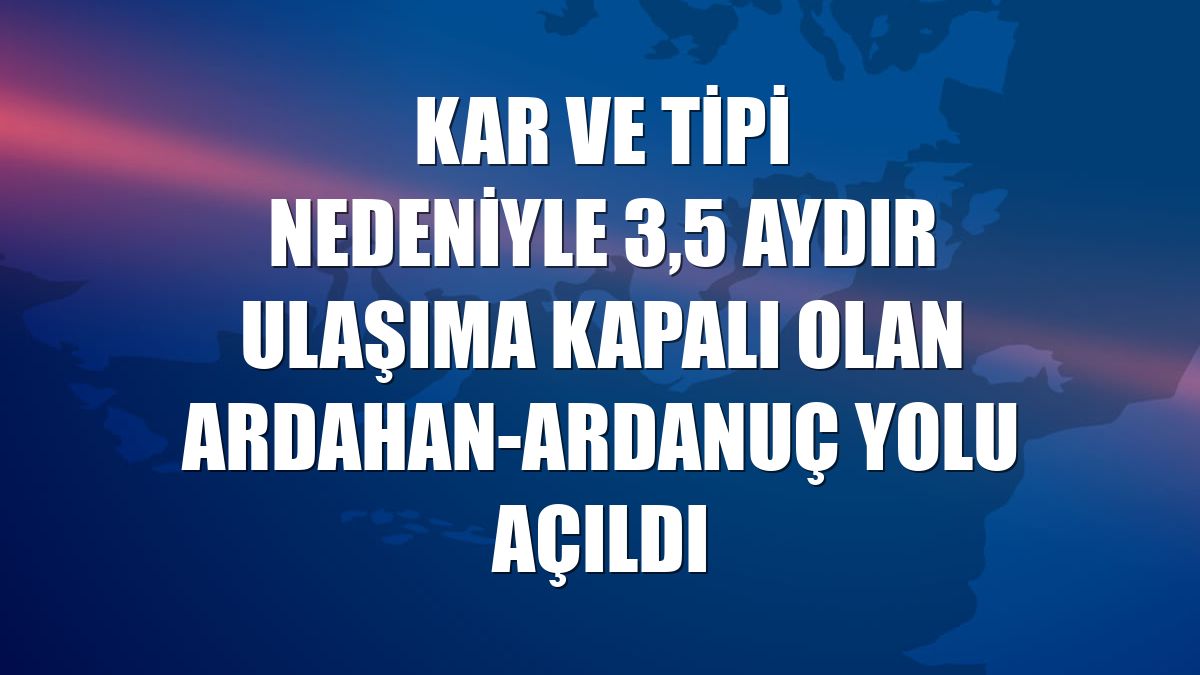 Kar ve tipi nedeniyle 3,5 aydır ulaşıma kapalı olan Ardahan-Ardanuç yolu açıldı