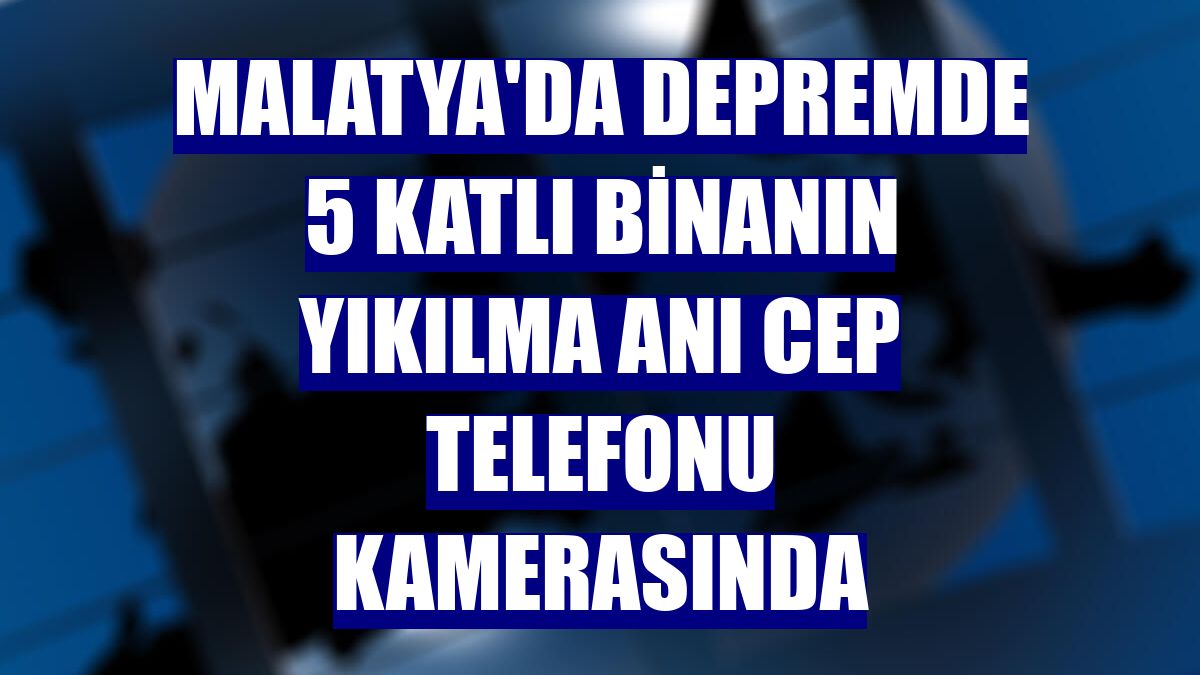 Malatya'da depremde 5 katlı binanın yıkılma anı cep telefonu kamerasında
