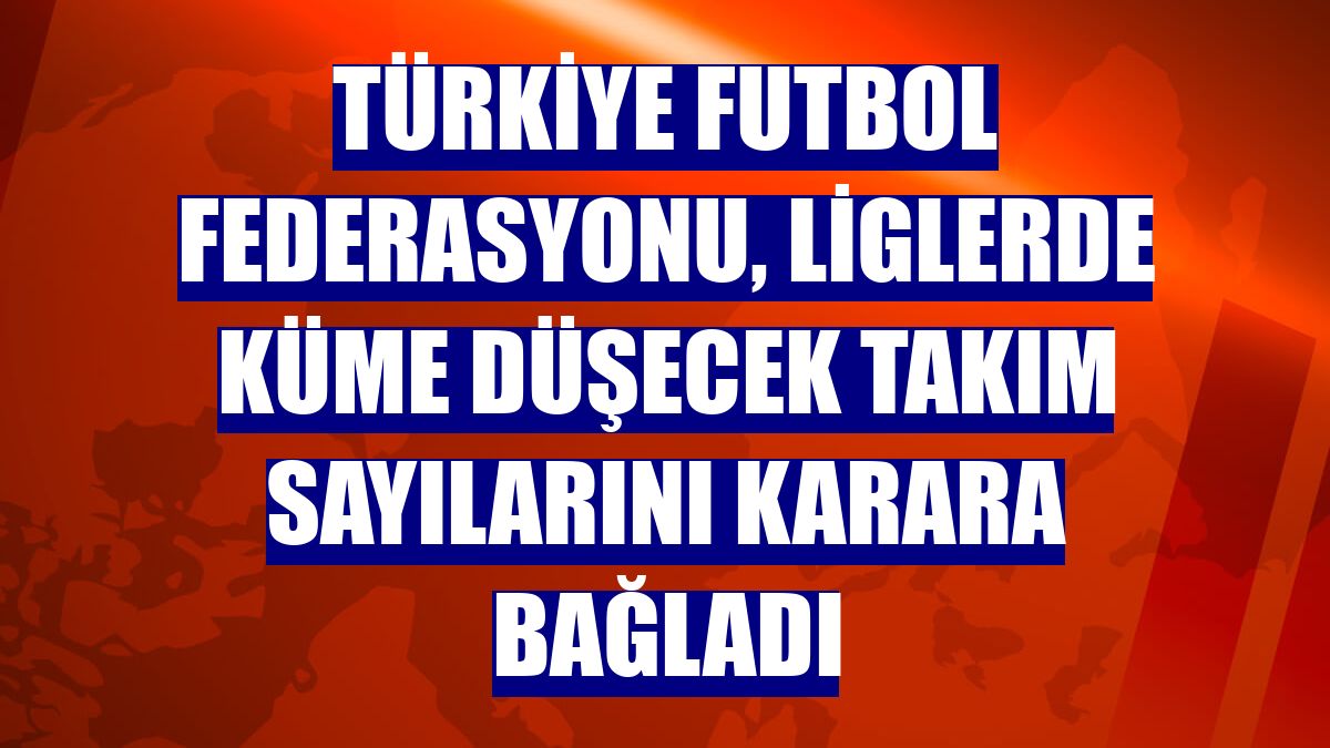 Türkiye Futbol Federasyonu, liglerde küme düşecek takım sayılarını karara bağladı