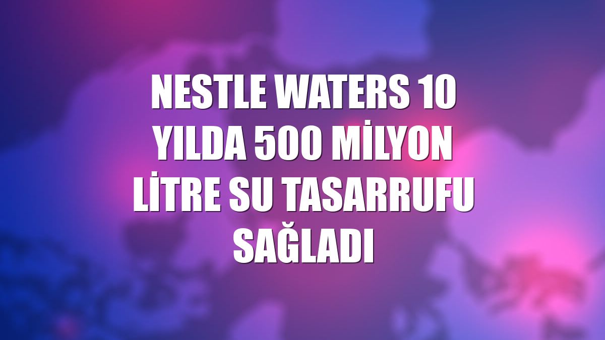Nestle Waters 10 yılda 500 milyon litre su tasarrufu sağladı