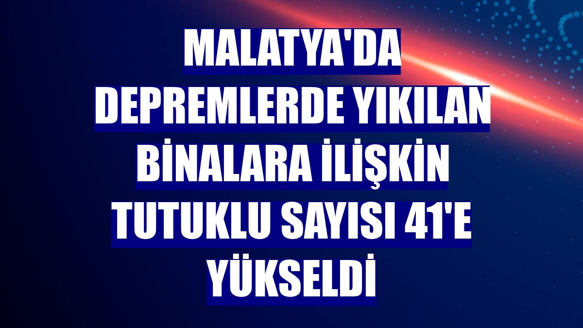 Malatya'da depremlerde yıkılan binalara ilişkin tutuklu sayısı 41'e yükseldi