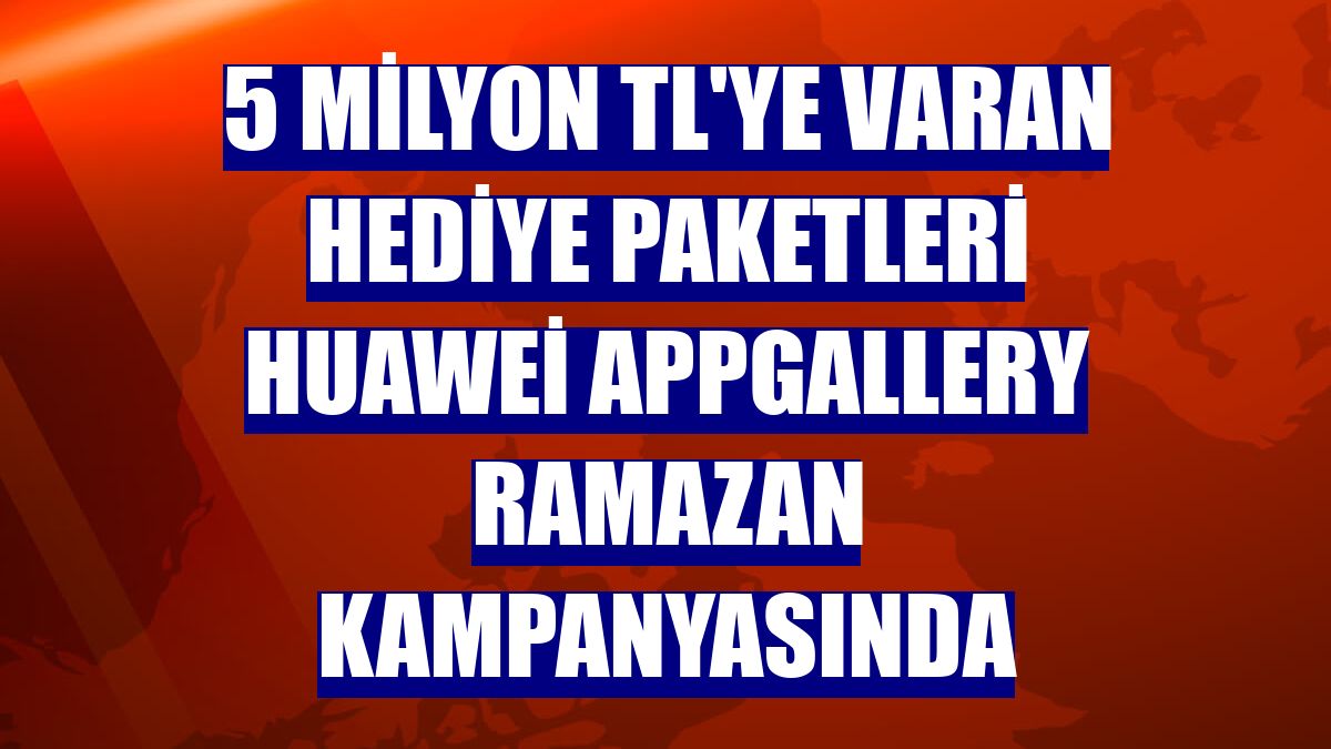 5 milyon TL'ye varan hediye paketleri Huawei AppGallery ramazan kampanyasında