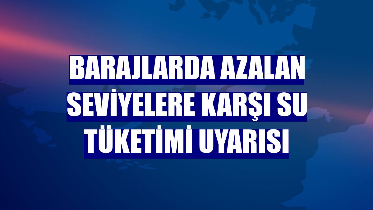 Barajlarda azalan seviyelere karşı su tüketimi uyarısı