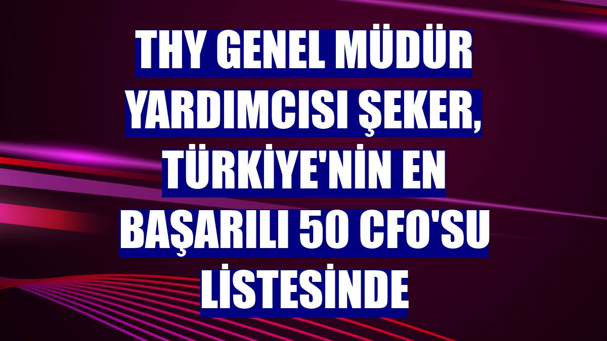 THY Genel Müdür Yardımcısı Şeker, Türkiye'nin en başarılı 50 CFO'su listesinde
