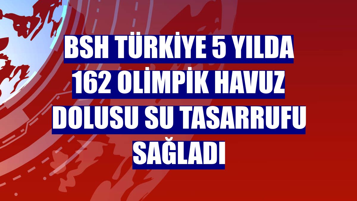 BSH Türkiye 5 yılda 162 olimpik havuz dolusu su tasarrufu sağladı