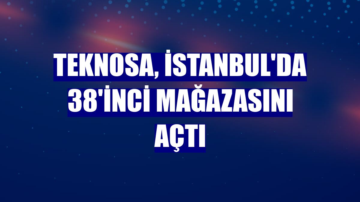 Teknosa, İstanbul'da 38'inci mağazasını açtı