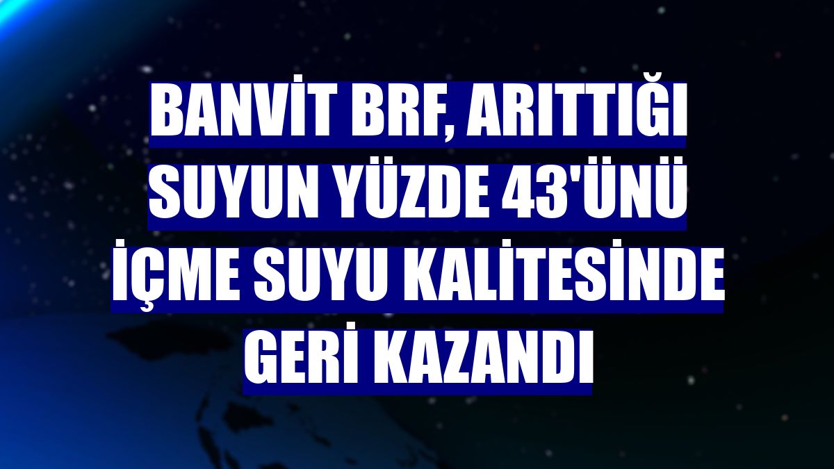 Banvit BRF, arıttığı suyun yüzde 43'ünü içme suyu kalitesinde geri kazandı