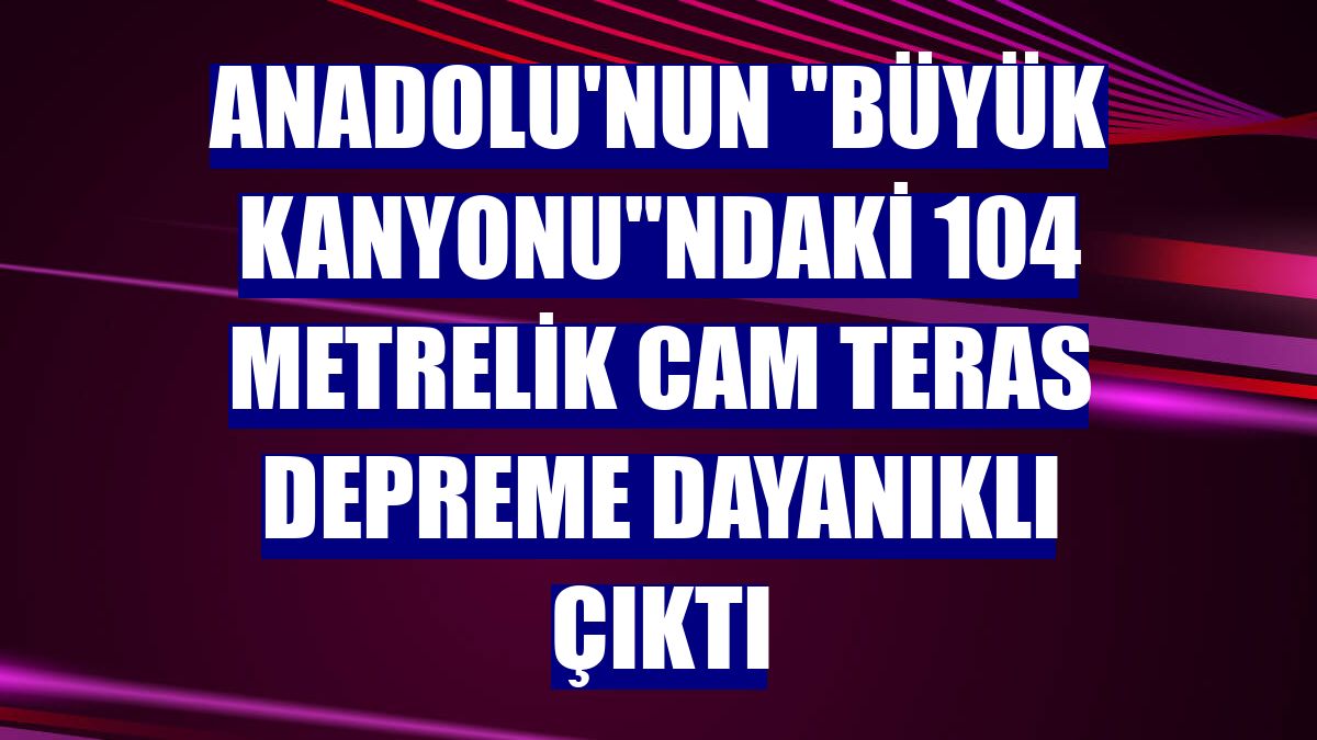 Anadolu'nun 'Büyük Kanyonu'ndaki 104 metrelik cam teras depreme dayanıklı çıktı