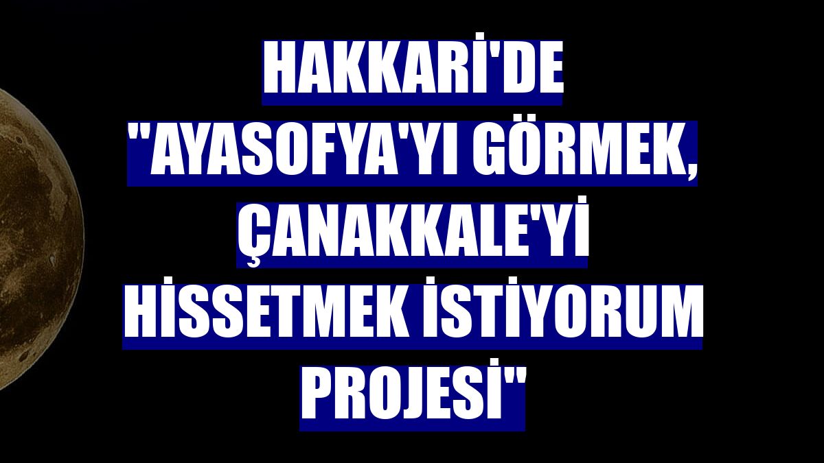 Hakkari'de "Ayasofya'yı Görmek, Çanakkale'yi Hissetmek İstiyorum Projesi"