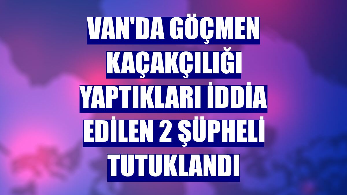Van'da göçmen kaçakçılığı yaptıkları iddia edilen 2 şüpheli tutuklandı