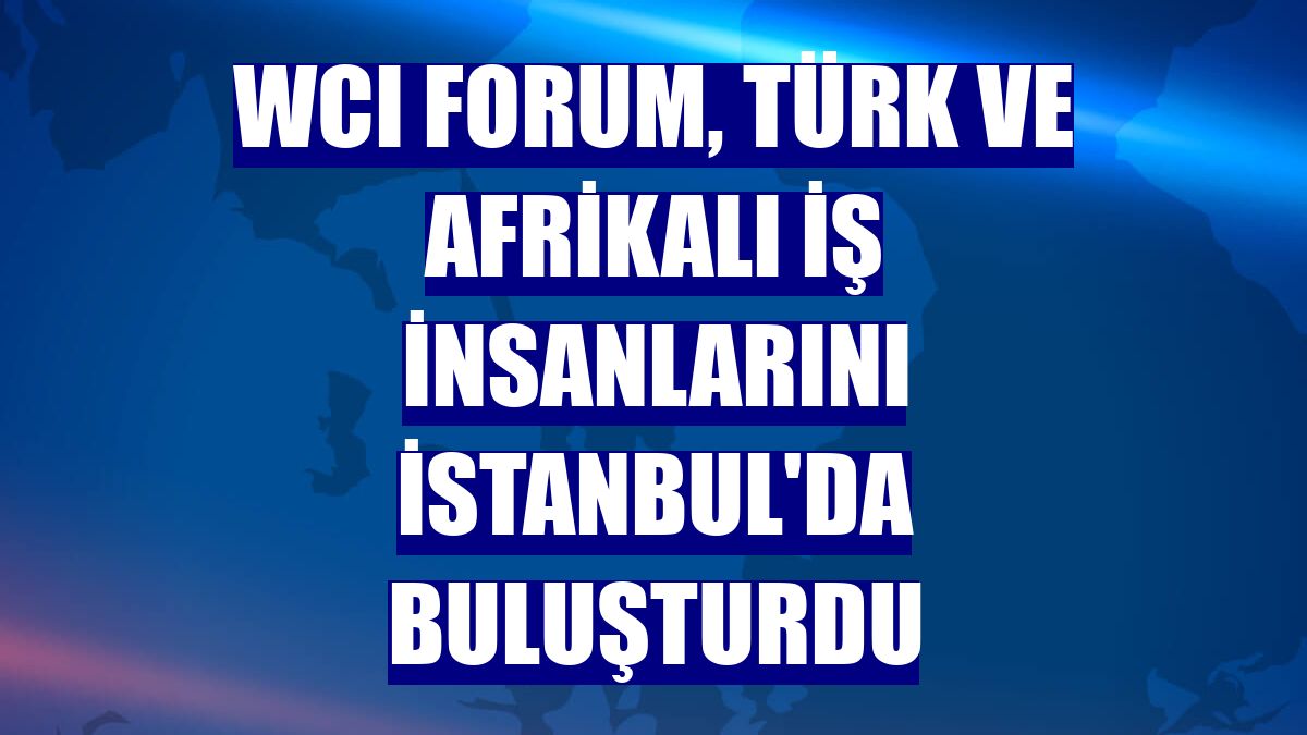 WCI FORUM, Türk ve Afrikalı iş insanlarını İstanbul'da buluşturdu