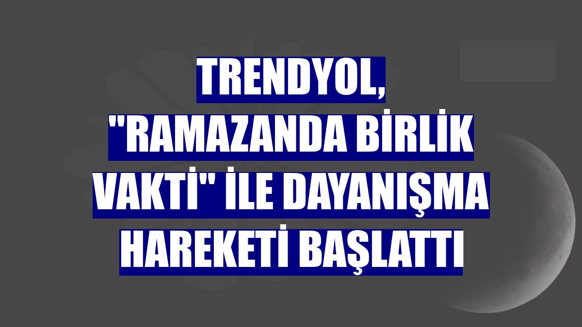 Trendyol, "Ramazanda Birlik Vakti" ile dayanışma hareketi başlattı