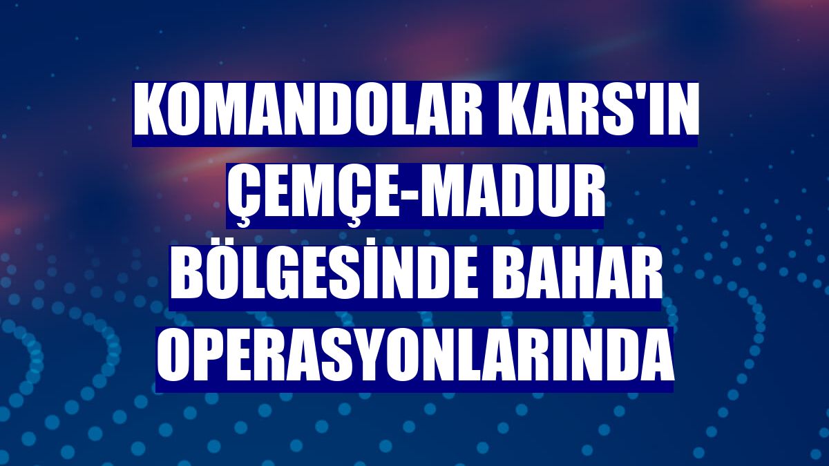 Komandolar Kars'ın Çemçe-Madur bölgesinde bahar operasyonlarında