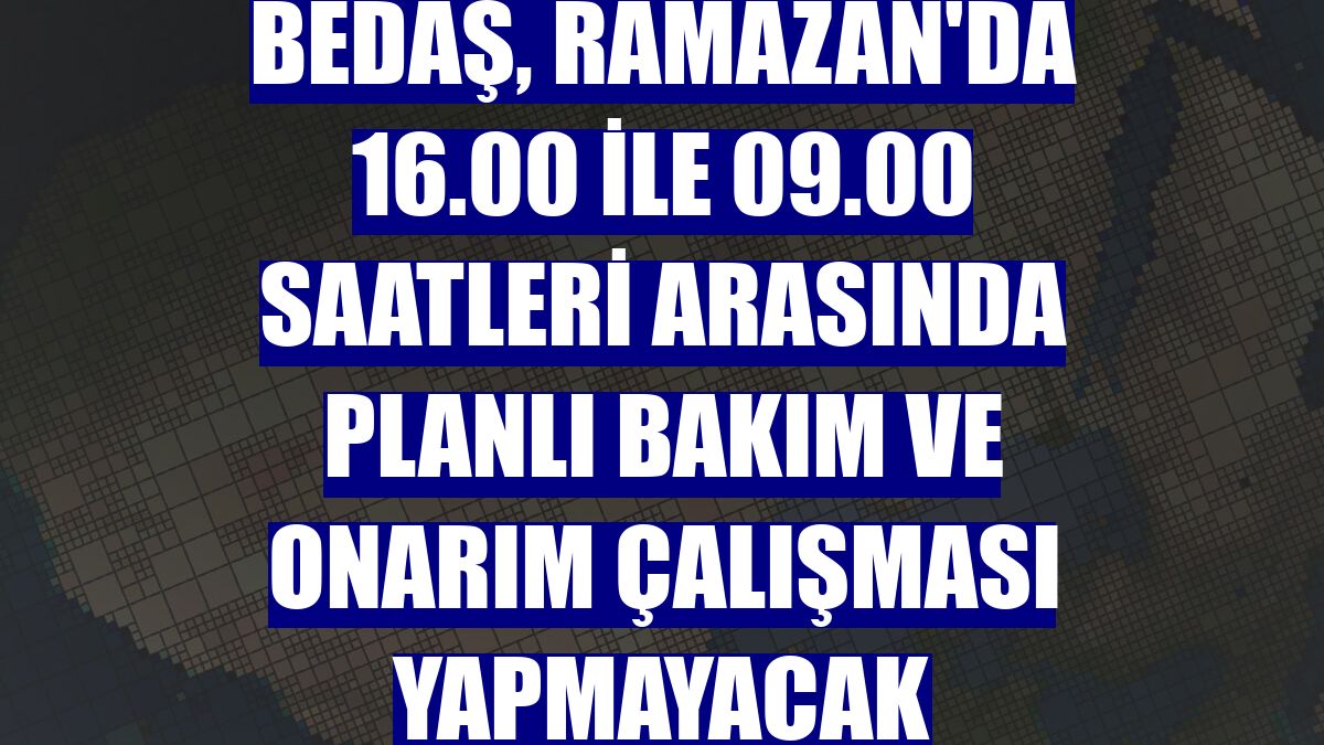 BEDAŞ, Ramazan'da 16.00 ile 09.00 saatleri arasında planlı bakım ve onarım çalışması yapmayacak