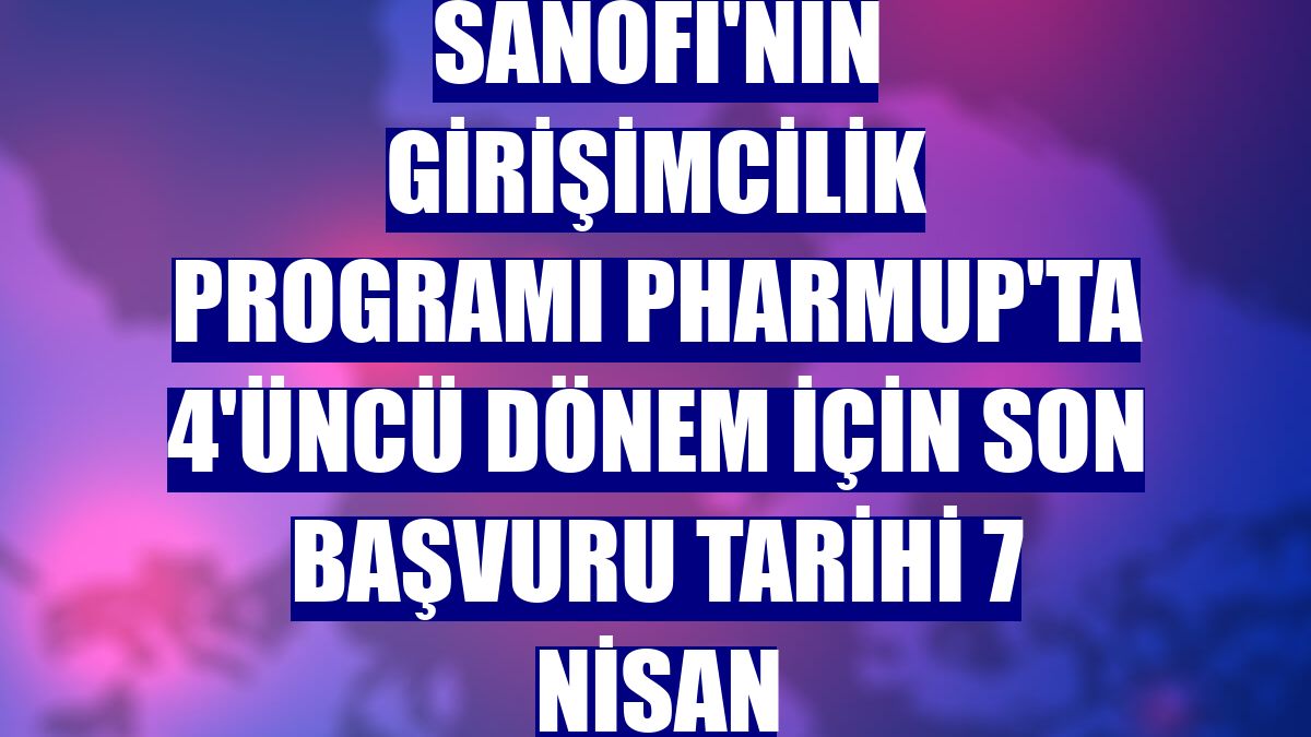 Sanofi'nin Girişimcilik Programı PharmUp'ta 4'üncü dönem için son başvuru tarihi 7 Nisan