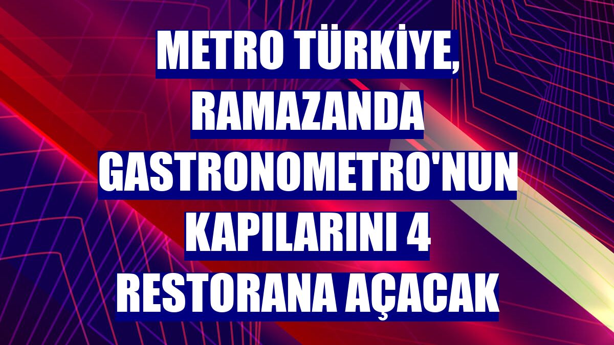 Metro Türkiye, ramazanda Gastronometro'nun kapılarını 4 restorana açacak