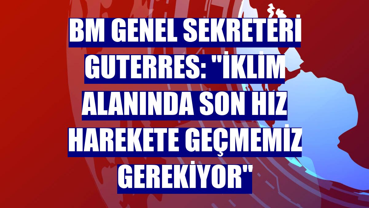 BM Genel Sekreteri Guterres: "İklim alanında son hız harekete geçmemiz gerekiyor"