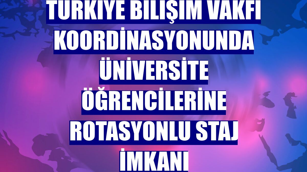 Türkiye Bilişim Vakfı koordinasyonunda üniversite öğrencilerine rotasyonlu staj imkanı