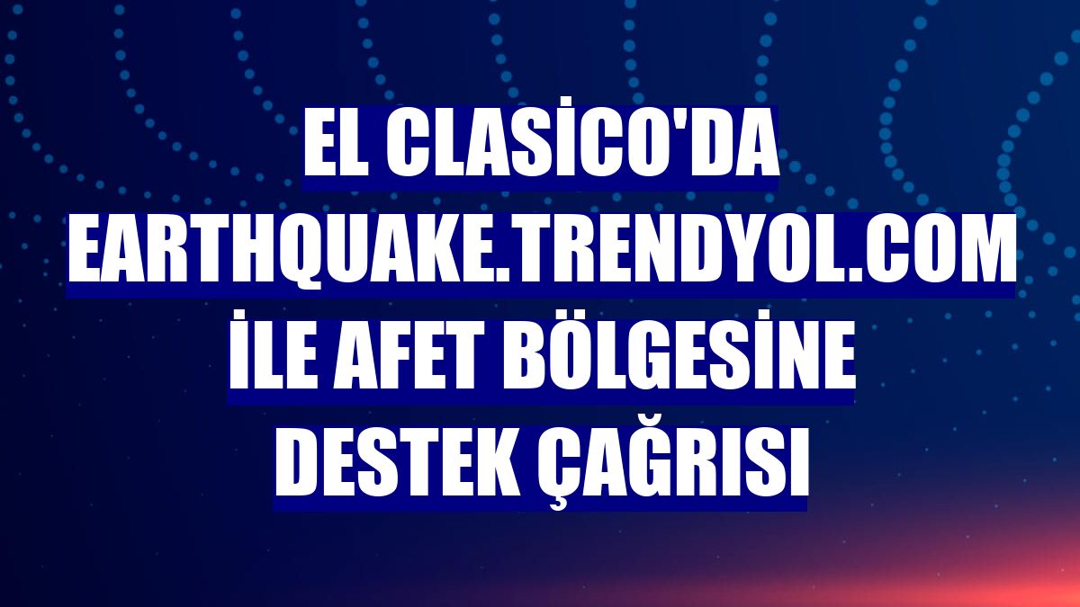 El Clasico'da earthquake.trendyol.com ile afet bölgesine destek çağrısı