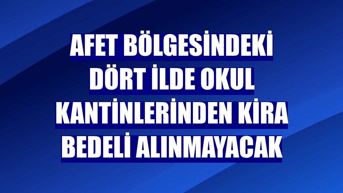 Afet bölgesindeki dört ilde okul kantinlerinden kira bedeli alınmayacak