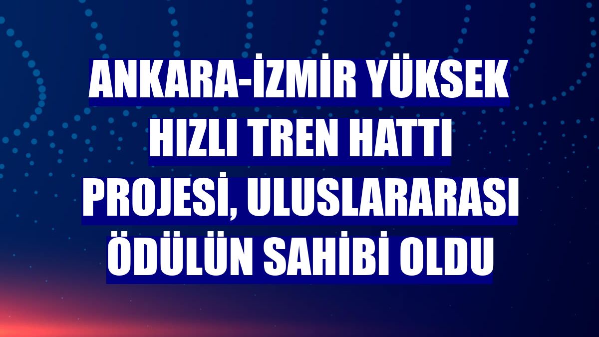 Ankara-İzmir Yüksek Hızlı Tren Hattı Projesi, uluslararası ödülün sahibi oldu