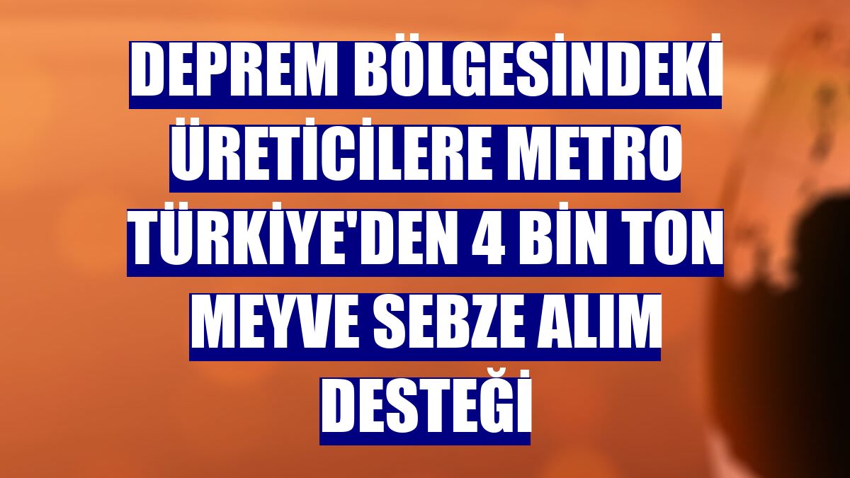 Deprem bölgesindeki üreticilere Metro Türkiye'den 4 bin ton meyve sebze alım desteği