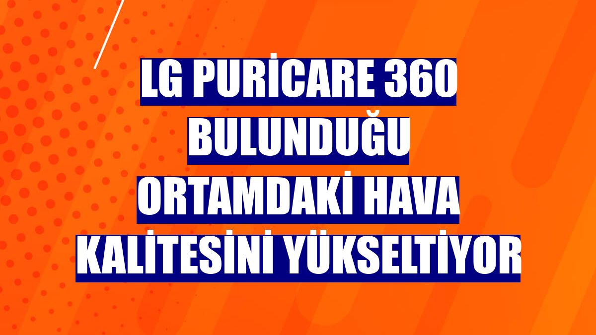 LG PuriCare 360 bulunduğu ortamdaki hava kalitesini yükseltiyor