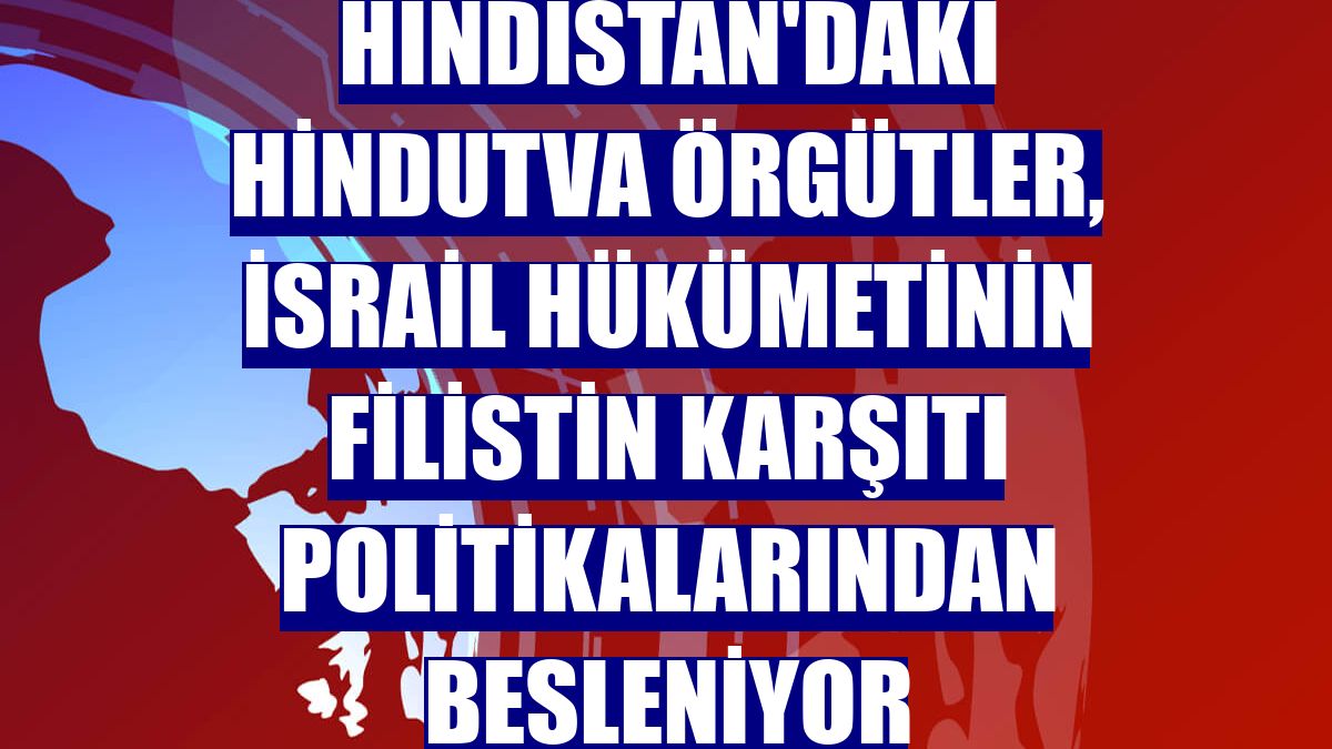 Hindistan'daki Hindutva örgütler, İsrail hükümetinin Filistin karşıtı politikalarından besleniyor