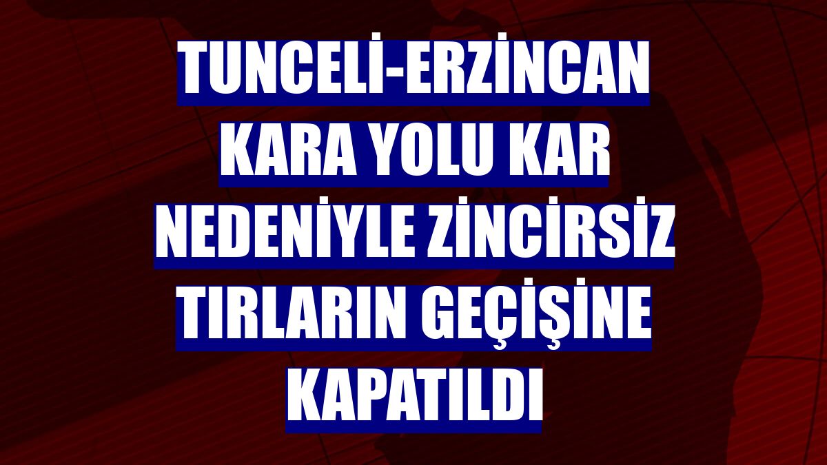 Tunceli-Erzincan kara yolu kar nedeniyle zincirsiz tırların geçişine kapatıldı