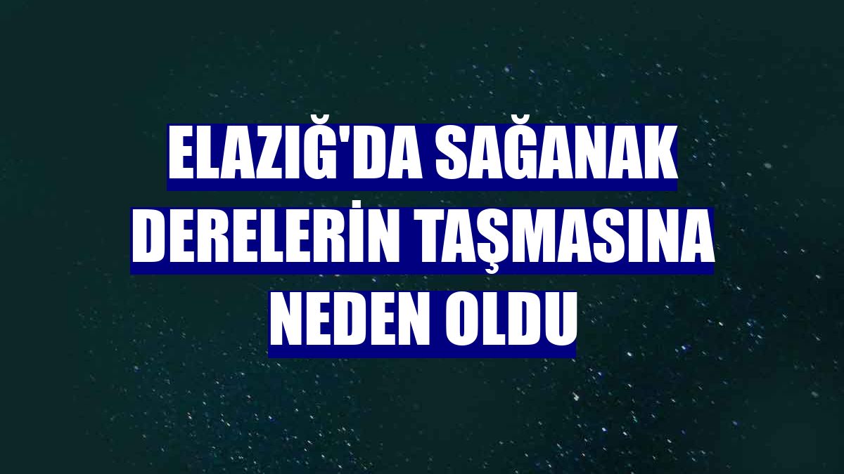 Elazığ'da sağanak derelerin taşmasına neden oldu